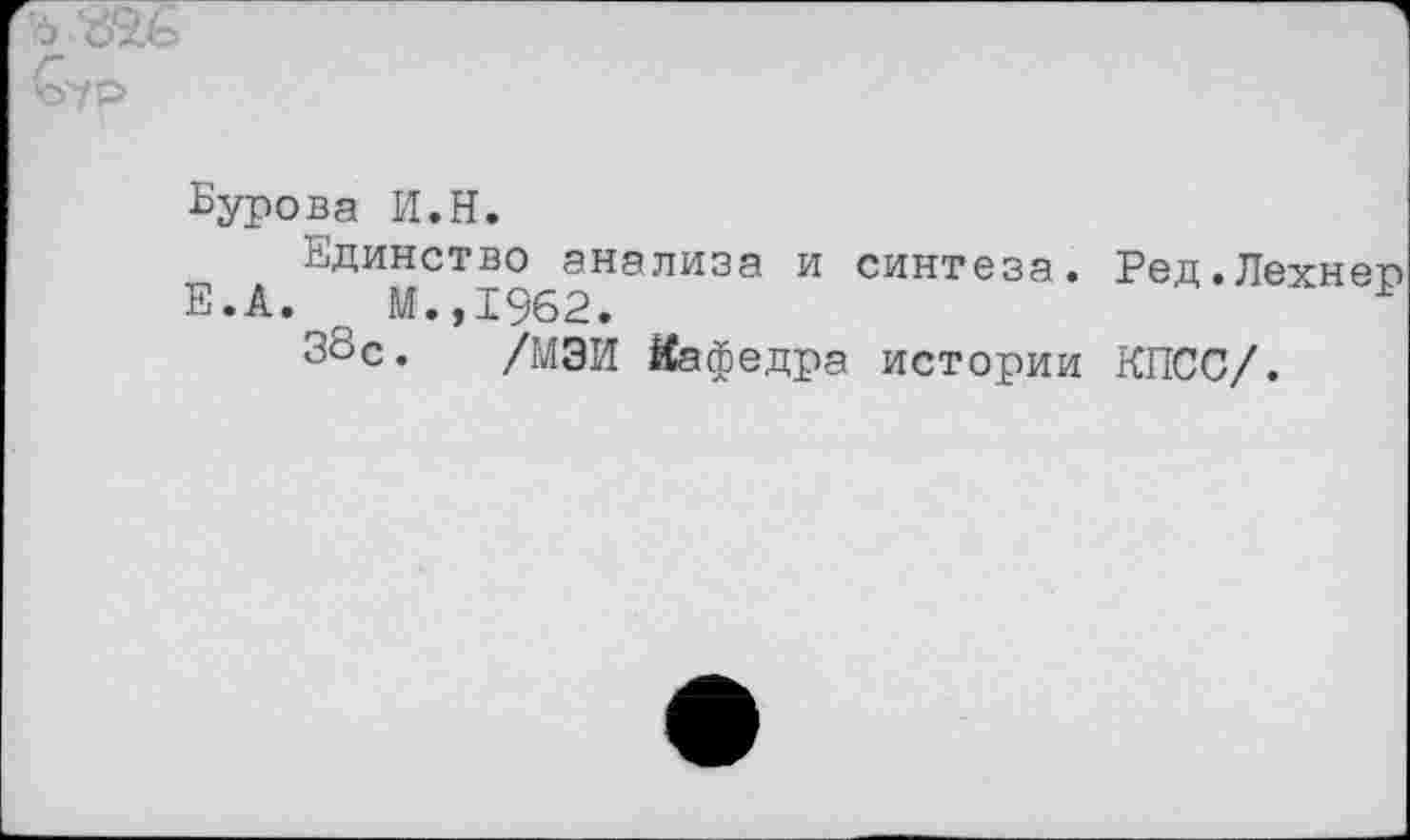 ﻿Сур
Бурова И.Н.
Единство анализа и синтеза. Ред.Лехнео Е.А. г М.,1962.
38с. /МЭИ Кафедра истории КПСС/.